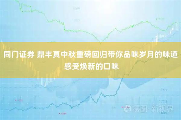 同门证券 鼎丰真中秋重磅回归带你品味岁月的味道 感受焕新的口味