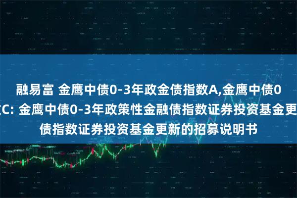 融易富 金鹰中债0-3年政金债指数A,金鹰中债0-3年政金债指数C: 金鹰中债0-3年政策性金融债指数证券投资基金更新的招募说明书
