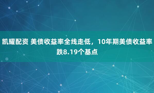 凯耀配资 美债收益率全线走低，10年期美债收益率跌8.19个基点