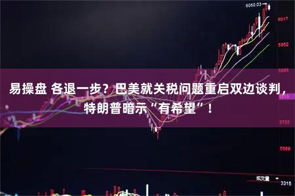 易操盘 各退一步？巴美就关税问题重启双边谈判，特朗普暗示“有希望”！