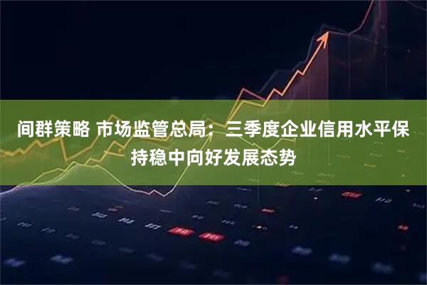 间群策略 市场监管总局：三季度企业信用水平保持稳中向好发展态势