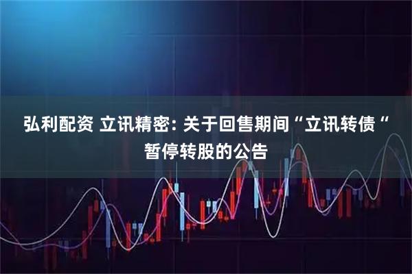 弘利配资 立讯精密: 关于回售期间“立讯转债“暂停转股的公告