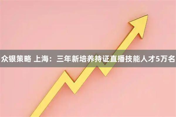 众银策略 上海：三年新培养持证直播技能人才5万名