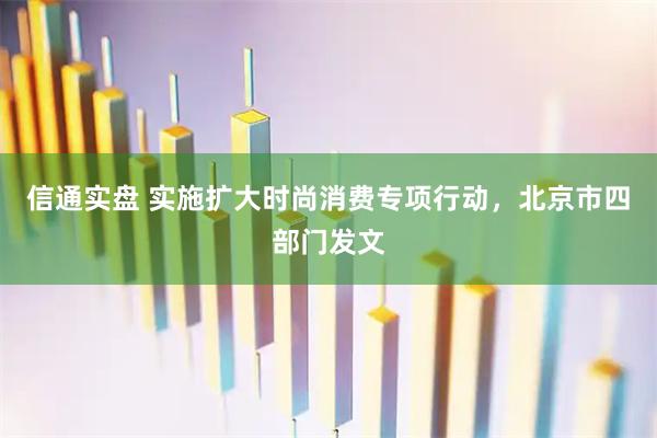信通实盘 实施扩大时尚消费专项行动，北京市四部门发文