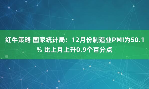 红牛策略 国家统计局：12月份制造业PMI为50.1% 比上月上升0.9个百分点