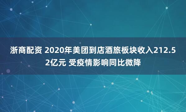 浙商配资 2020年美团到店酒旅板块收入212.52亿元 受疫情影响同比微降