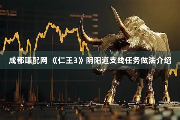 成都赚配网 《仁王3》阴阳道支线任务做法介绍