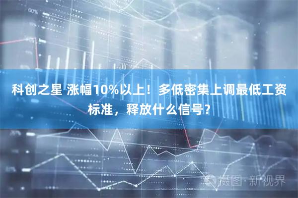 科创之星 涨幅10%以上！多低密集上调最低工资标准，释放什么信号？