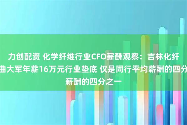 力创配资 化学纤维行业CFO薪酬观察：吉林化纤CFO曲大军年薪16万元行业垫底 仅是同行平均薪酬的四分之一