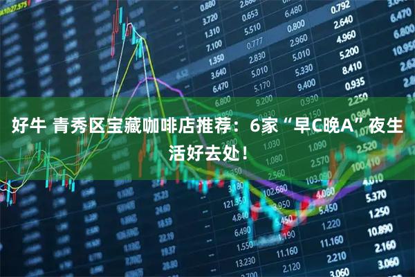 好牛 青秀区宝藏咖啡店推荐：6家“早C晚A”夜生活好去处！